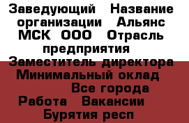 Заведующий › Название организации ­ Альянс-МСК, ООО › Отрасль предприятия ­ Заместитель директора › Минимальный оклад ­ 35 000 - Все города Работа » Вакансии   . Бурятия респ.